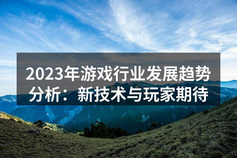 2023年游戏行业发展趋势分析：新技术与
